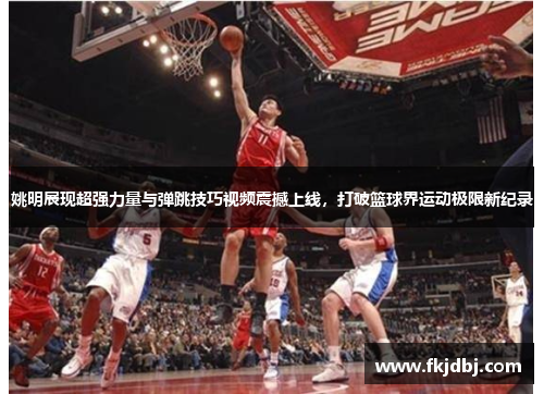 姚明展现超强力量与弹跳技巧视频震撼上线，打破篮球界运动极限新纪录