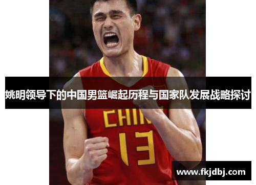 姚明领导下的中国男篮崛起历程与国家队发展战略探讨