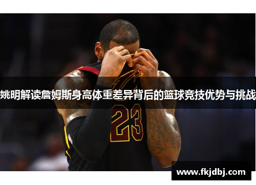 姚明解读詹姆斯身高体重差异背后的篮球竞技优势与挑战