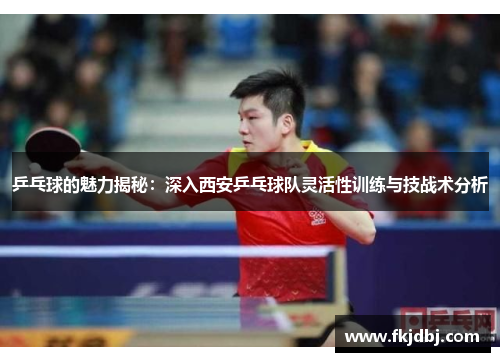 乒乓球的魅力揭秘：深入西安乒乓球队灵活性训练与技战术分析