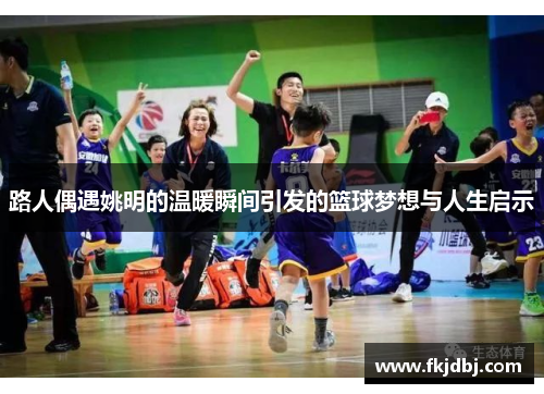 路人偶遇姚明的温暖瞬间引发的篮球梦想与人生启示