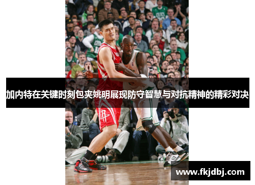 加内特在关键时刻包夹姚明展现防守智慧与对抗精神的精彩对决