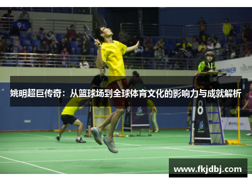 姚明超巨传奇：从篮球场到全球体育文化的影响力与成就解析