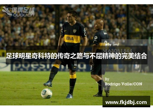 足球明星奇科特的传奇之路与不屈精神的完美结合