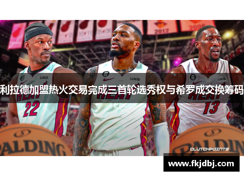 利拉德加盟热火交易完成三首轮选秀权与希罗成交换筹码