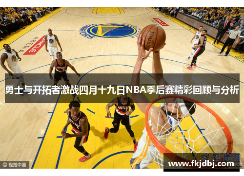 勇士与开拓者激战四月十九日NBA季后赛精彩回顾与分析