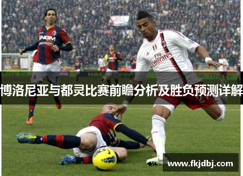 博洛尼亚与都灵比赛前瞻分析及胜负预测详解