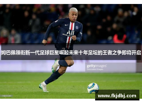 姆巴佩领衔新一代足球巨星崛起未来十年足坛的王者之争即将开启