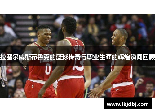 拉塞尔威斯布鲁克的篮球传奇与职业生涯的辉煌瞬间回顾