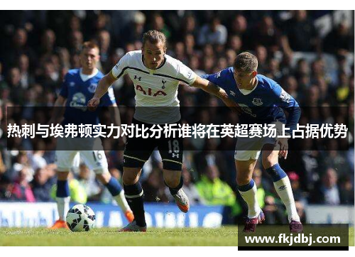 热刺与埃弗顿实力对比分析谁将在英超赛场上占据优势