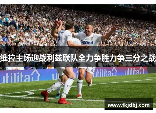 维拉主场迎战利兹联队全力争胜力争三分之战